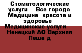 Стоматологические услуги. - Все города Медицина, красота и здоровье » Медицинские услуги   . Ненецкий АО,Верхняя Пеша д.